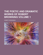 The Poetic and Dramatic Works of Robert Browning Volume 1