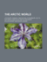 The Arctic World; Its Plants, Animals, and Natural Phenomena. with a Historical Sketch of Arctic Discovery