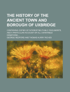 The History of the Ancient Town and Borough of Uxbridge; Containing Copies of Interesting Public Documents, and a Particular Account of All Charitable Donations