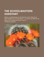 The Schoolmasters Assistant: Being a Compendium of Arithmetic, Both Practical and Theoretical. in Five Parts. ... the Whole Being Delivered in the Most Familiar Way of Question and Answer