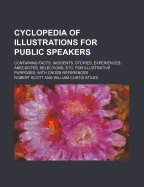 Cyclopedia of Illustrations for Public Speakers; Containing Facts, Incidents, Stories, Experiences, Anecdotes, Selections, Etc. for Illustrative Purposes, with Cross-References