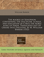 The Bookes of Xenophon Contayning the Discipline, Schole, and Education of Cyrus the Noble Kyng of Persie. Translated Out of Greeke Into Englyshe, by M. Wylliam Barkar (1552)