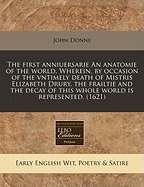 The First Anniuersarie an Anatomie of the World. Wherein, by Occasion of the Vntimely Death of Mistris Elizabeth Drury, the Frailtie and the Decay of This Whole World Is Represented. (1621)
