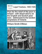 Plan for the Relief of the Poor in Ireland: With Observations on the English and Scotch Poor Laws: Addressed to the Landed Proprietors of Ireland.