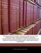 To Amend the Public Health Service ACT to Consolidate and Reauthorize Health Professions and Minority and Disadvantaged Health Education Programs, and for Other Purposes.