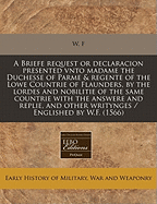 A Briefe Request or Declaracion Presented Vnto Madame the Duchesse of Parme & Regente of the Lowe Countrie of Flaunders, by the Lordes and Nobilitie of the Same Countrie with the Answere and Replie, and Other Writynges / Englished by W.F. (1566)