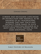 A Briefe and Necessarie Catechisme or Instruction Very Needfull to Be Knowne of All Housholders, Whereby They May Teach and Instruct Their Family in Such Poynts of Christian Religion as Is Most Meete: Vvith Prayers to the Same Adioyning. (1614)