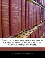 To Provide for the Reorganization of the Bureau of Indian Affairs, and for Other Purposes.