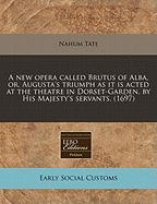 A New Opera Called Brutus of Alba, Or, Augusta's Triumph as It Is Acted at the Theatre in Dorset-Garden, by His Majesty's Servants. (1697)