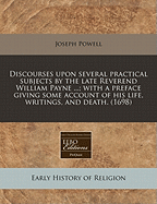 Discourses Upon Several Practical Subjects by the Late Reverend William Payne ...; With a Preface Giving Some Account of His Life, Writings, and Death. (1698)
