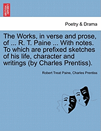 The Works, in Verse and Prose, of ... R. T. Paine ... with Notes. to Which Are Prefixed Sketches of His Life, Character and Writings (by Charles Prentiss).