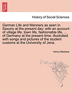 German Life and Manners as Seen in Saxony at the Present Day: With an Account of Village Life, Town Life, Fashionable Life, Domestic Life, Married Life, School and University Life, Etc., of Germany at the Present Time; Illustrated with Songs and Pictures
