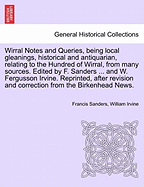 Wirral Notes and Queries, Being Local Gleanings, Historical and Antiquarian, Relating to the Hundred of Wirral, from Many Sources. Edited by F. Sanders ... and W. Fergusson Irvine. Reprinted, After Revision and Correction from the Birkenhead News.