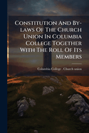 Constitution and By-Laws of the Church Union in Columbia College Together with the Roll of Its Members...