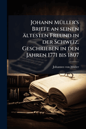 Johann M?ller's Briefe an Seinen ?Ltesten Freund in Der Schweiz: Geschrieben in Den Jahren 1771. Bis 1807...