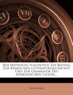 Der Mytholog Fulgentius: Ein Beitrag Zur R Mischen Litteraturgeschichte Und Zur Grammatik Des Afrikanischen Lateins...