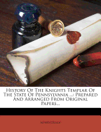 History of the Knights Templar of the State of Pennsylvania; Prepared and Arranged from Original Papers Together with the Constitution, Decisions, Resolutions and Forms of the R. E. Grand Commandry of Pennsylvania