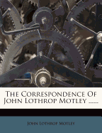 The Correspondence of John Lothrop Motley ......