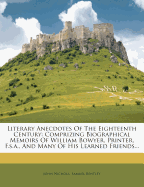Literary Anecdotes of the Eighteenth Century;: Comprizing Biographical Memoirs of William Bowyer, Printer, F.S.A. and Many of His Learned Friends; ...