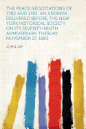 The Peace Negotiations of 1782 and 1783: An Address Delivered Before the New York Historical Society on Its Seventy-Ninth Anniversary