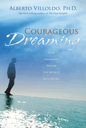 Courageous Dreaming: How Shamans Dream the World Into Being
