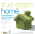 True Green Home: 100 Inspirational Ideas for Creating a Green Environment at Home