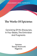 The Works of Epictetus: Consisting of His Discourses, in Four Books, the Enhiridion [!] and Fragments