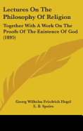 Lectures on the Philosophy of Religion, Together with a Work on the Proofs of the Existence of God Tr. from the 2D German Ed. by E. B. Speirs