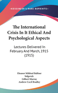 The International Crisis in It Ethical and Psychological Aspects: Lectures Delivered in February and March, 1915 (1915)