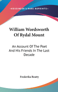 William Wordsworth of Rydal Mount: An Account of the Poet and His Friends in the Last Decade