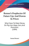 Benner's Prophecies of Future Ups and Downs in Prices: What Years to Make Money on Pig-Iron, Hogs, Corn, and Provisions (1884)
