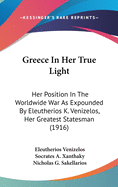 Greece in Her True Light: Her Position in the Worldwide War as Expounded by Eleutherios K. Venizelos, Her Greatest Statesman (1916)