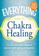 The Everything Guide to Chakra Healing: Use Your Body's Subtle Energies to Promote Health, Healing, and Happiness