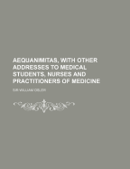 Aequanimitas, with Other Addresses to Medical Students, Nurses and Practitioners of Medicine