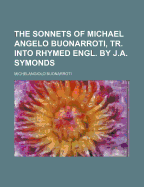 The Sonnets of Michael Angelo Buonarroti, Tr. Into Rhymed Engl. by J.A. Symonds