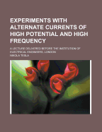 Experiments with Alternate Currents of High Potential and High Frequency; A Lecture Delivered Before the Institution of Electrical Engineers,