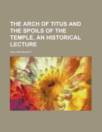 The Arch of Titus and the Spoils of the Temple, an Historical Lecture
