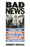 Bad News: Where the Press Goes Wrong in the Making of the President