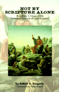 Not by Scripture Alone: A Catholic Critique of the Protestant Doctrine of Sola Scriptura