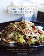Ancient Grains for Modern Meals: Mediterranean Whole Grain Recipes for Barley, Farro, Kamut, Polenta, Wheat Berries & More
