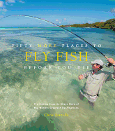 Fifty More Places to Fly Fish Before You Die: Fly-Fishing Experts Share More of the World's Greatest Destinations