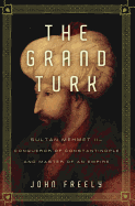 The Grand Turk: Sultan Mehmet II - Conqueror of Constantinople and Master of an Empire