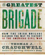 The Greatest Brigade: The History of the Civil War's Most Important and Complicated Unit, the Irish Brigade, 69th Infantry