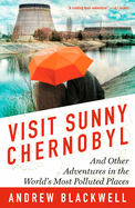 Visit Sunny Chernobyl: And Other Adventures in the World's Most Polluted Places