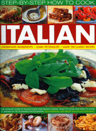 Step-By-Step How to Cook Italian: Understand Ingredients, Learn Techniques, Make 100 Classic Recipes