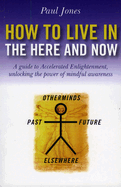 How to Live in the Here and Now: A Guide for Accelerated Practical Enlightenment, Unlocking the Power of Mindful Awareness