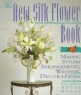 The New Silk Flower Book: Making Stylish Arrangements, Wreaths & Decorations