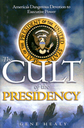 The Cult of the Presidency: America's Dangerous Devotion to Executive Power
