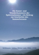Die Kunst-Und Wunderkammern Der Sp�trenaissance: Ein Beitrag Zur Geschichte Des Sammelwesens