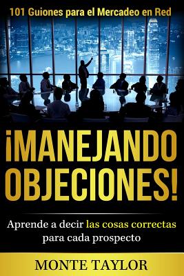 manejando Objeciones!-101 Guiones Para El Mercadeo En Red: Aprende a Decir Las Cosas Correctas Para Cada Prospecto - Taylor Jr, MR Monte Earl, and Torres, MR Carlos (Translated by)